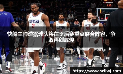 快船主帅透露球队将在季后赛重点磨合阵容，争取再创辉煌