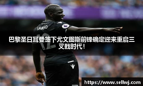 巴黎圣日耳曼签下尤文图斯前锋确定迎来重启三叉戟时代！