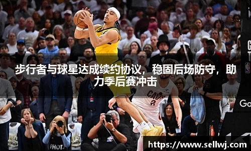 步行者与球星达成续约协议，稳固后场防守，助力季后赛冲击
