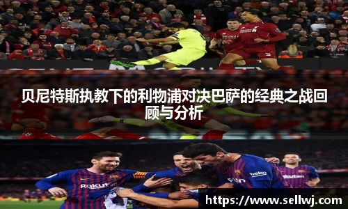 贝尼特斯执教下的利物浦对决巴萨的经典之战回顾与分析