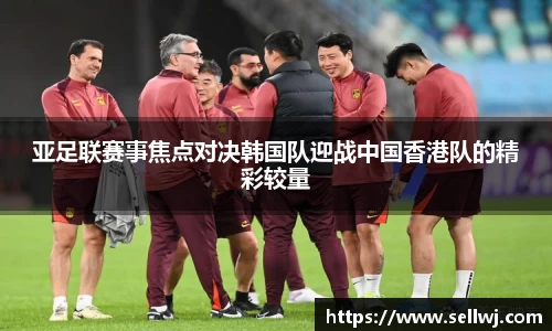 亚足联赛事焦点对决韩国队迎战中国香港队的精彩较量