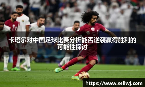 卡塔尔对中国足球比赛分析能否逆袭赢得胜利的可能性探讨