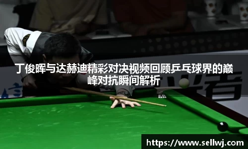 丁俊晖与达赫迪精彩对决视频回顾乒乓球界的巅峰对抗瞬间解析