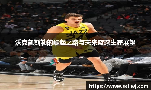 沃克凯斯勒的崛起之路与未来篮球生涯展望