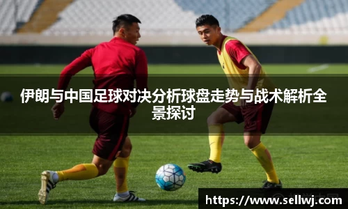 伊朗与中国足球对决分析球盘走势与战术解析全景探讨
