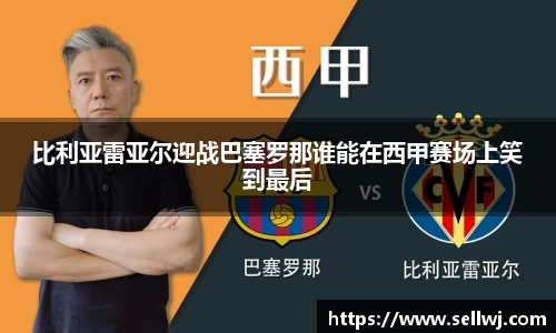 比利亚雷亚尔迎战巴塞罗那谁能在西甲赛场上笑到最后