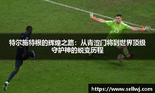 特尔施特根的辉煌之路：从青涩门将到世界顶级守护神的蜕变历程