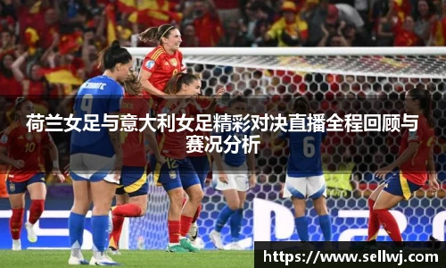 荷兰女足与意大利女足精彩对决直播全程回顾与赛况分析