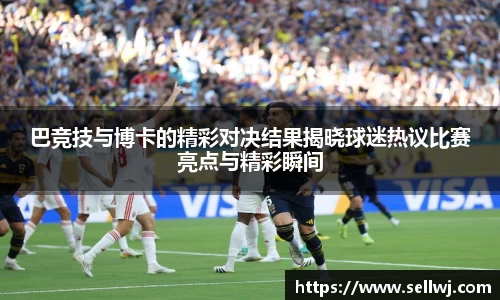 巴竞技与博卡的精彩对决结果揭晓球迷热议比赛亮点与精彩瞬间