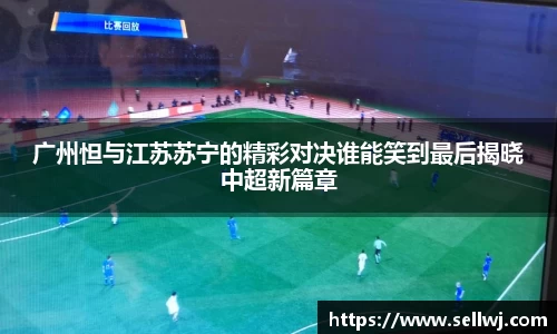 广州怛与江苏苏宁的精彩对决谁能笑到最后揭晓中超新篇章