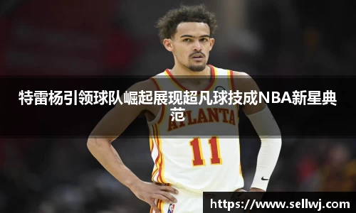 特雷杨引领球队崛起展现超凡球技成NBA新星典范
