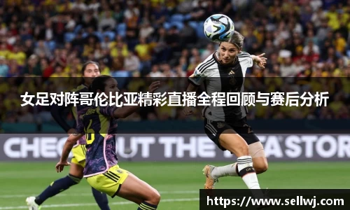 女足对阵哥伦比亚精彩直播全程回顾与赛后分析