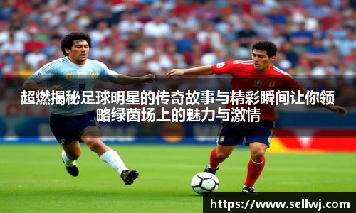 超燃揭秘足球明星的传奇故事与精彩瞬间让你领略绿茵场上的魅力与激情