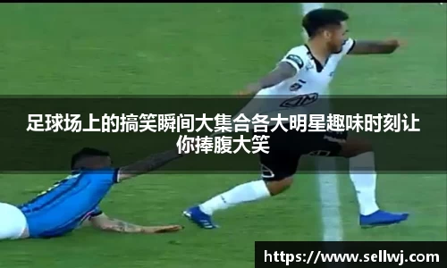足球场上的搞笑瞬间大集合各大明星趣味时刻让你捧腹大笑